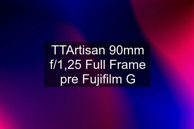TTArtisan 90mm f/1,25 Full Frame pre Fujifilm G