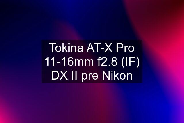 Tokina AT-X Pro 11-16mm f2.8 (IF) DX II pre Nikon