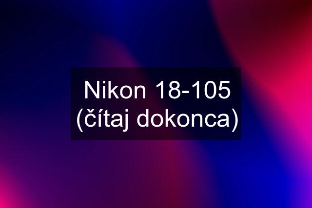 Nikon 18-105 (čítaj dokonca)