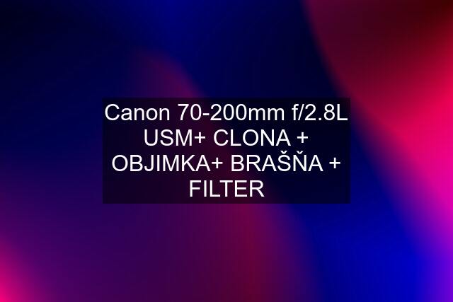 Canon 70-200mm f/2.8L USM+ CLONA + OBJIMKA+ BRAŠŇA + FILTER