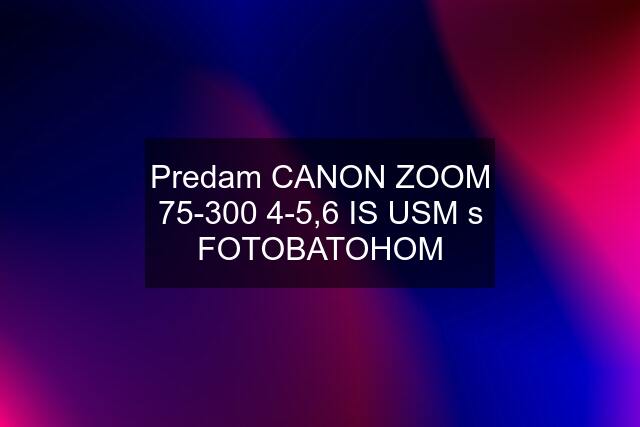 Predam CANON ZOOM 75-300 4-5,6 IS USM s FOTOBATOHOM