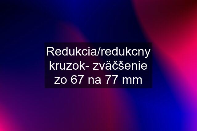 Redukcia/redukcny kruzok- zväčšenie zo 67 na 77 mm