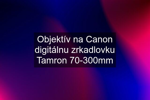 Objektív na Canon digitálnu zrkadlovku Tamron 70-300mm