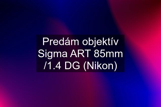 Predám objektív Sigma ART 85mm /1.4 DG (Nikon)