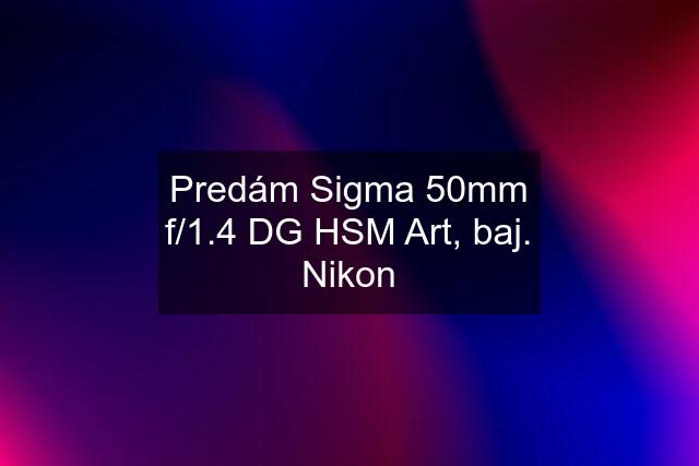 Predám Sigma 50mm f/1.4 DG HSM Art, baj. Nikon
