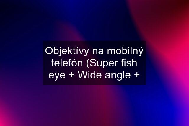 Objektívy na mobilný telefón (Super fish eye + Wide angle +