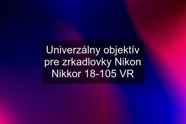 Univerzálny objektív pre zrkadlovky Nikon Nikkor 18-105 VR