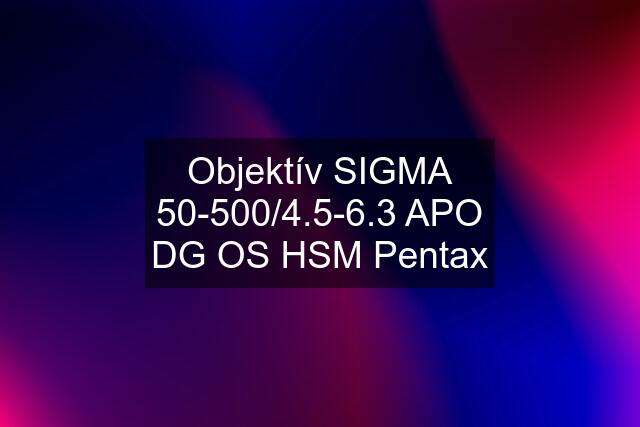Objektív SIGMA 50-500/4.5-6.3 APO DG OS HSM Pentax