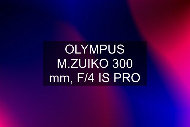 OLYMPUS M.ZUIKO 300 mm, F/4 IS PRO