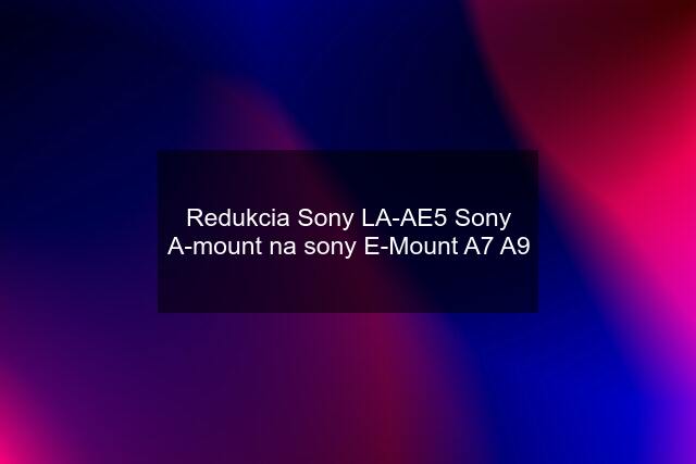 Redukcia Sony LA-AE5 Sony A-mount na sony E-Mount A7 A9