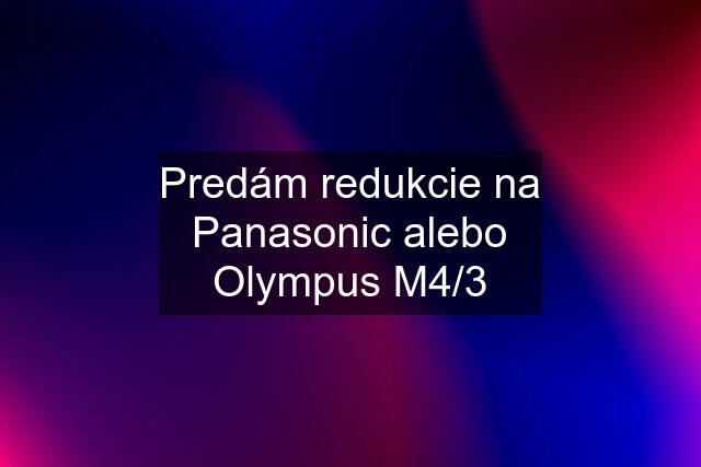 Predám redukcie na Panasonic alebo Olympus M4/3