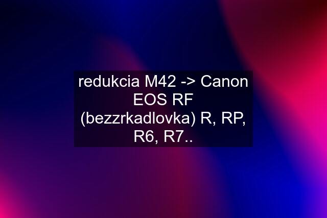 redukcia M42 -> Canon EOS RF (bezzrkadlovka) R, RP, R6, R7..