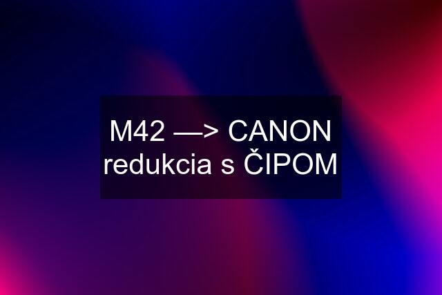 M42 —> CANON redukcia s ČIPOM