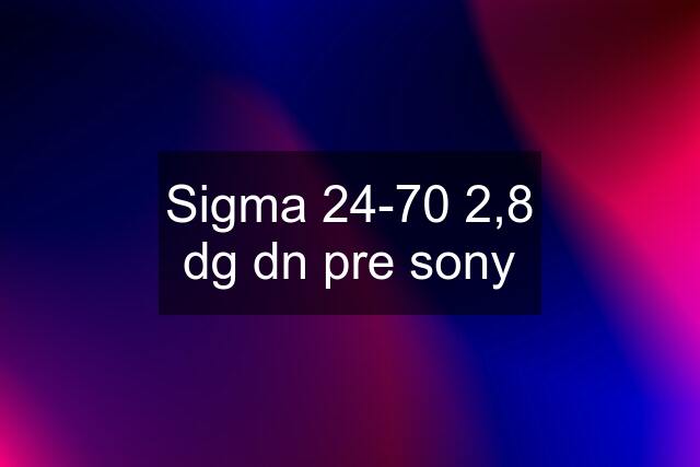 Sigma 24-70 2,8 dg dn pre sony