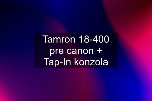 Tamron 18-400 pre canon + Tap-In konzola