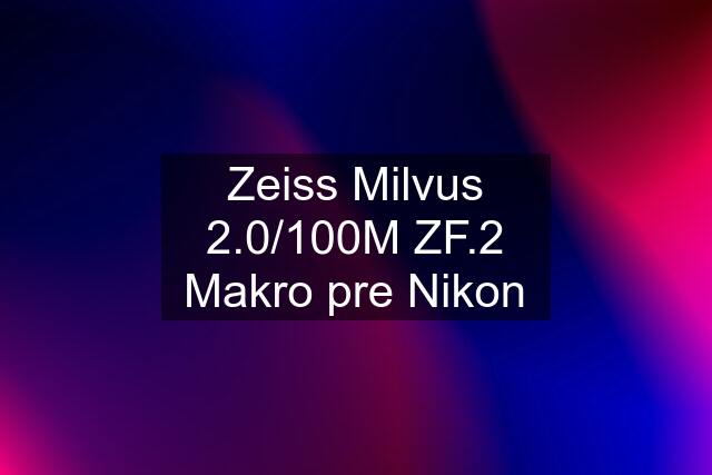 Zeiss Milvus 2.0/100M ZF.2 Makro pre Nikon