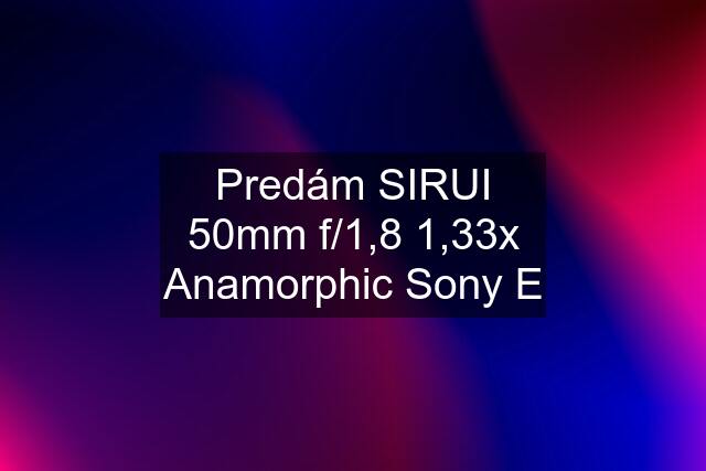Predám SIRUI 50mm f/1,8 1,33x Anamorphic Sony E
