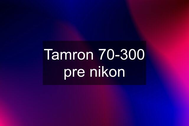 Tamron 70-300 pre nikon