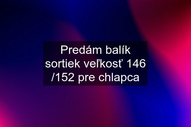 Predám balík sortiek veľkosť 146 /152 pre chlapca