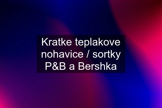 Kratke teplakove nohavice / sortky P&B a Bershka