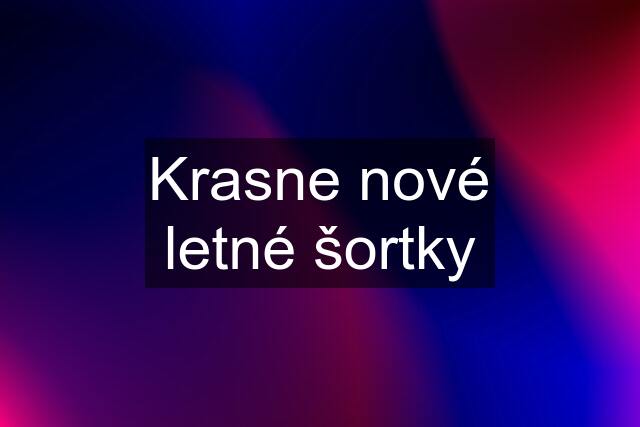 Krasne nové letné šortky