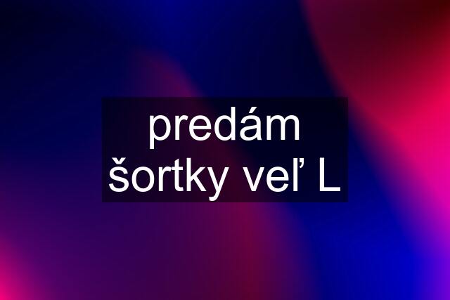 predám šortky veľ L