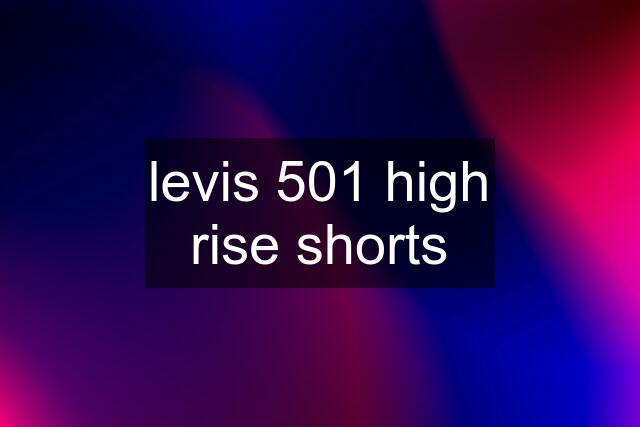 levis 501 high rise shorts