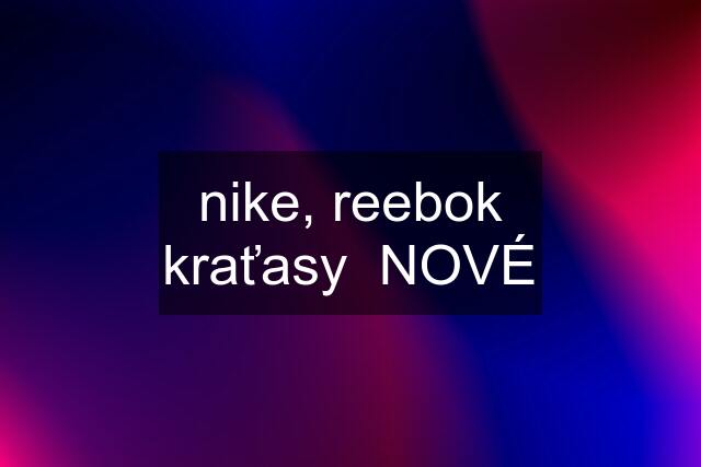 nike, reebok kraťasy  NOVÉ