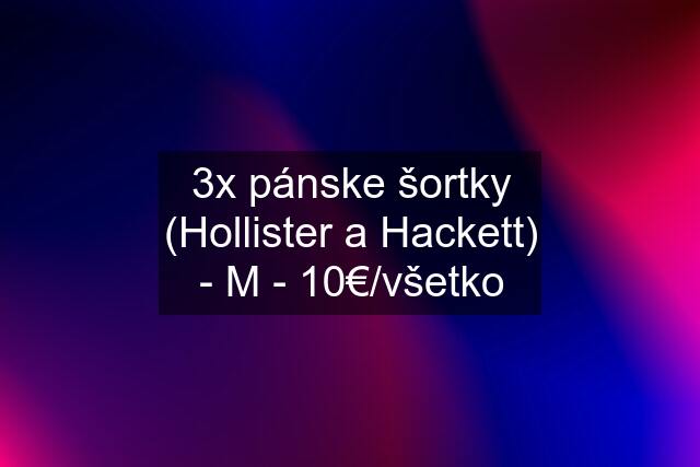 3x pánske šortky (Hollister a Hackett) - M - 10€/všetko