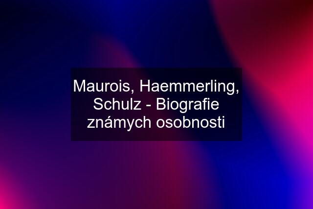 Maurois, Haemmerling, Schulz - Biografie známych osobnosti