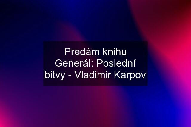 Predám knihu Generál: Poslední bitvy - Vladimir Karpov