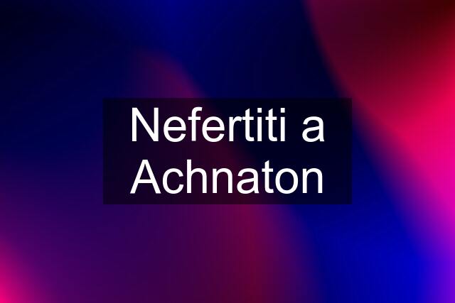 Nefertiti a Achnaton