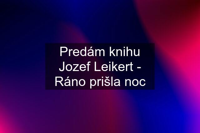 Predám knihu Jozef Leikert - Ráno prišla noc