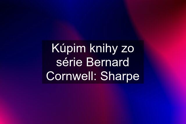 Kúpim knihy zo série Bernard Cornwell: Sharpe