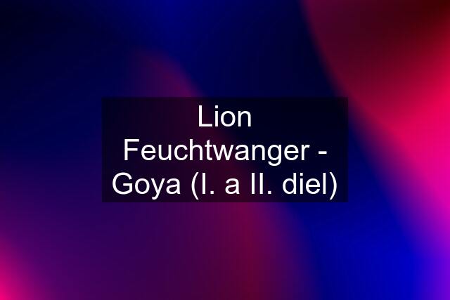 Lion Feuchtwanger - Goya (I. a II. diel)