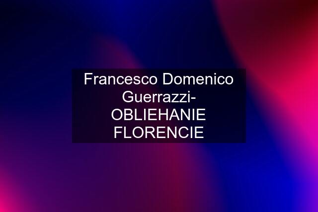 Francesco Domenico Guerrazzi- OBLIEHANIE FLORENCIE