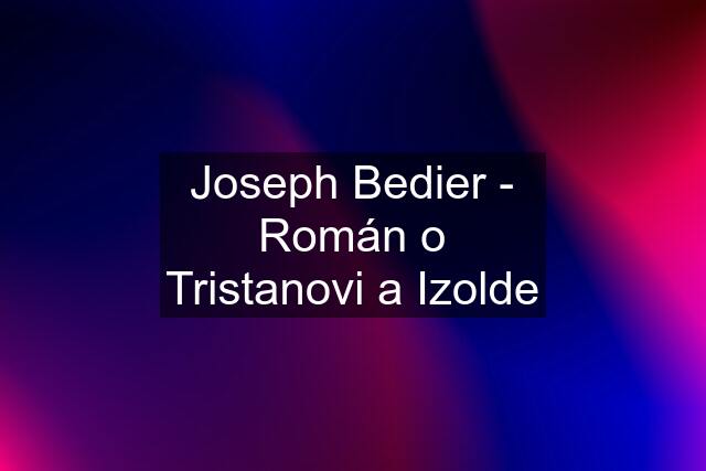 Joseph Bedier - Román o Tristanovi a Izolde