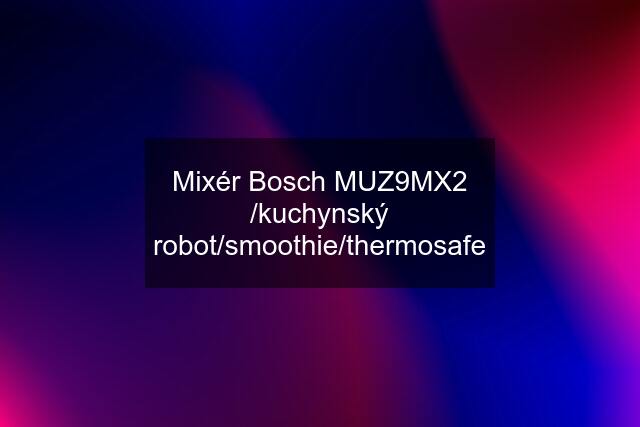 Mixér Bosch MUZ9MX2 /kuchynský robot/smoothie/thermosafe