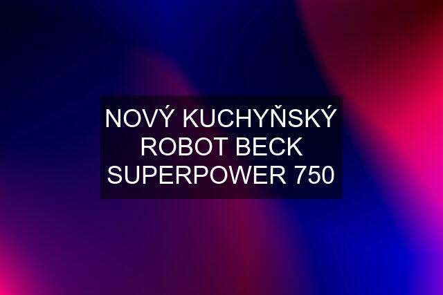 NOVÝ KUCHYŇSKÝ ROBOT BECK SUPERPOWER 750