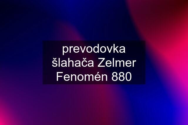 prevodovka šlahača Zelmer Fenomén 880