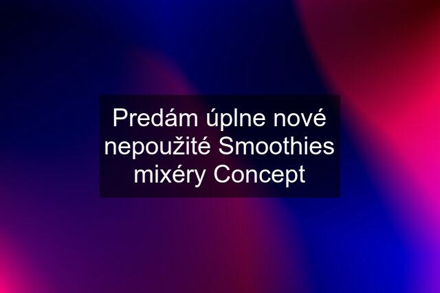 Predám úplne nové nepoužité Smoothies mixéry Concept