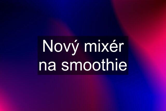 Nový mixér na smoothie