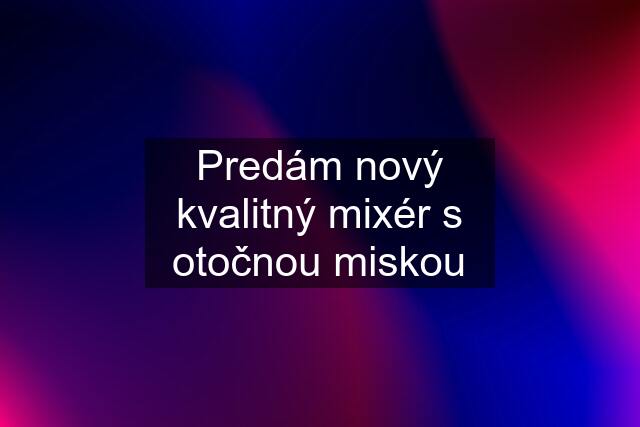 Predám nový kvalitný mixér s otočnou miskou