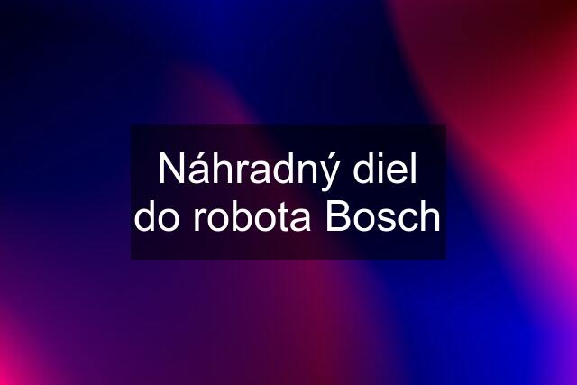 Náhradný diel do robota Bosch