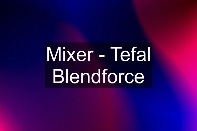 Mixer - Tefal Blendforce