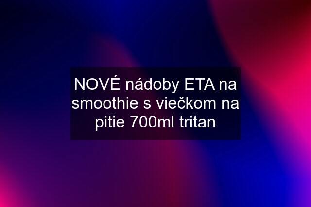 NOVÉ nádoby ETA na smoothie s viečkom na pitie 700ml tritan