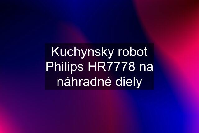 Kuchynsky robot Philips HR7778 na náhradné diely