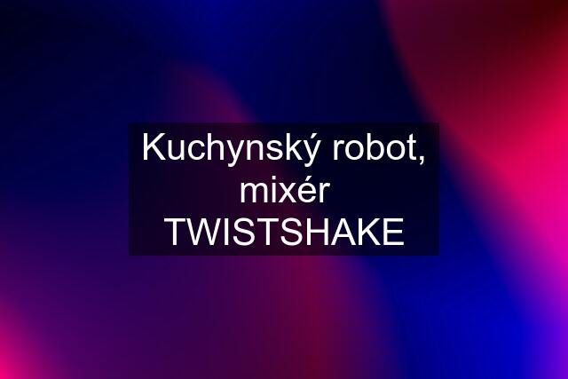 Kuchynský robot, mixér TWISTSHAKE