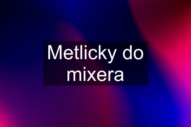 Metlicky do mixera