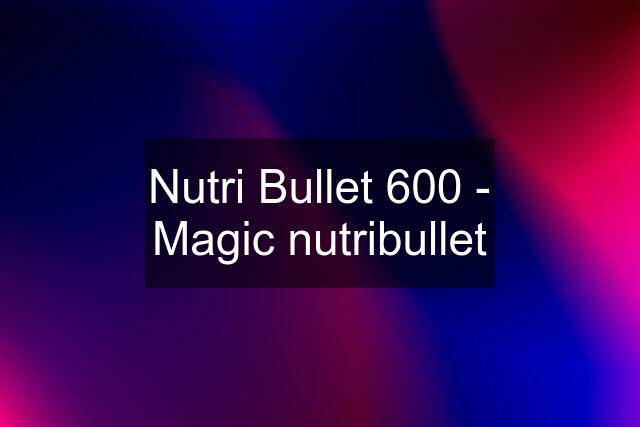 Nutri Bullet 600 - Magic nutribullet